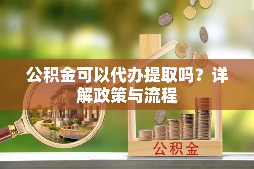 武城公积金可以代办提取吗？详解政策与流程