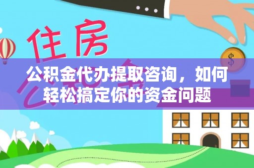 武城公积金代办提取咨询，如何轻松搞定你的资金问题