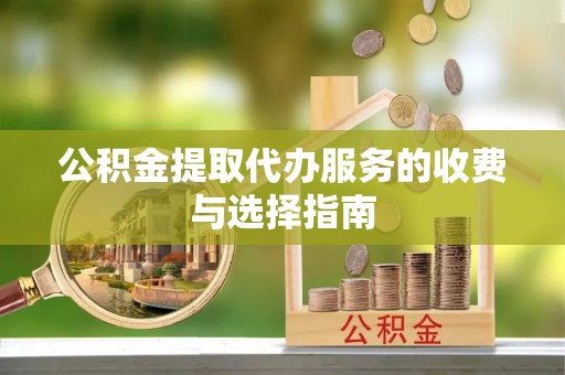 武城公积金提取代办服务的收费与选择指南