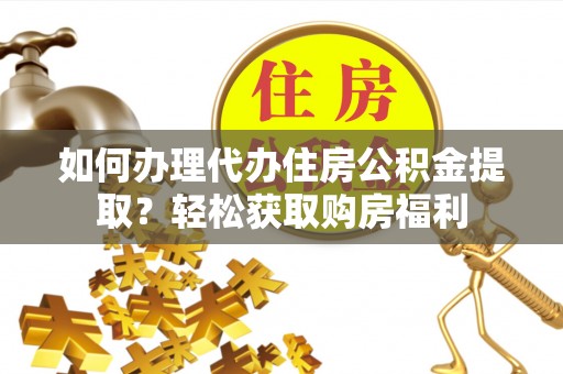 武城如何办理代办住房公积金提取？轻松获取购房福利