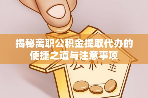 武城揭秘离职公积金提取代办的便捷之道与注意事项