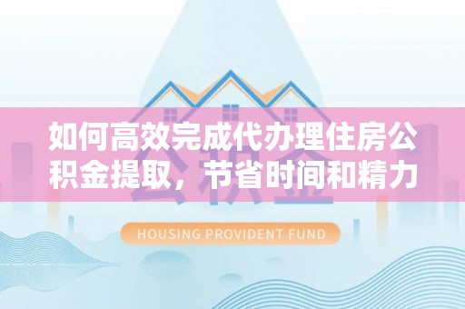 武城如何高效完成代办理住房公积金提取，节省时间和精力？