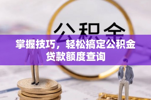 武城掌握技巧，轻松搞定公积金贷款额度查询