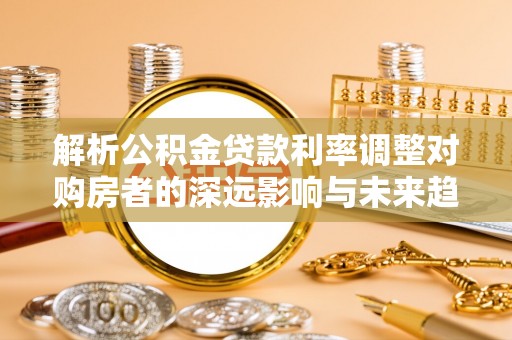 武城解析公积金贷款利率调整对购房者的深远影响与未来趋势