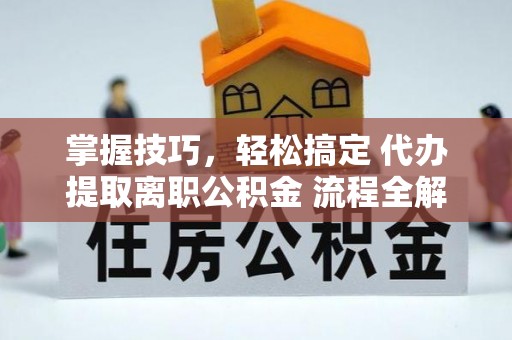 武城掌握技巧，轻松搞定 代办提取离职公积金 流程全解析