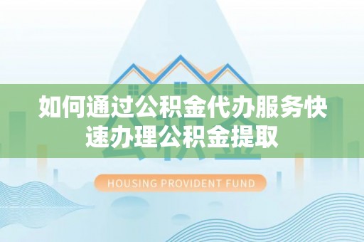 武城如何通过公积金代办服务快速办理公积金提取