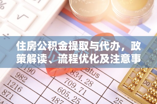 武城住房公积金提取与代办，政策解读、流程优化及注意事项