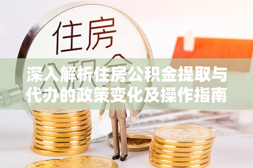 武城深入解析住房公积金提取与代办的政策变化及操作指南