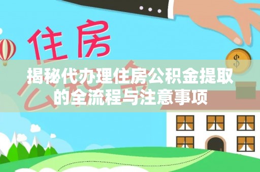 武城揭秘代办理住房公积金提取的全流程与注意事项