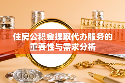 武城住房公积金提取代办服务的重要性与需求分析