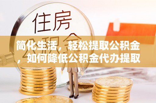 武城简化生活，轻松提取公积金，如何降低公积金代办提取的费用？