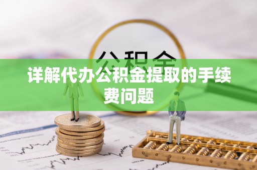 武城详解代办公积金提取的手续费问题