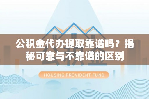 武城公积金代办提取靠谱吗？揭秘可靠与不靠谱的区别