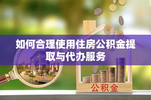 武城如何合理使用住房公积金提取与代办服务