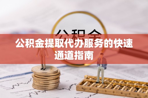 武城公积金提取代办服务的快速通道指南