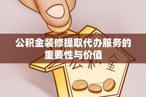武城公积金装修提取代办服务的重要性与价值