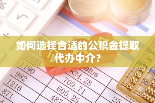 武城如何选择合适的公积金提取代办中介？