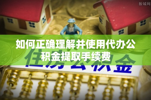 武城如何正确理解并使用代办公积金提取手续费