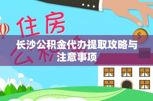 武城长沙公积金代办提取攻略与注意事项