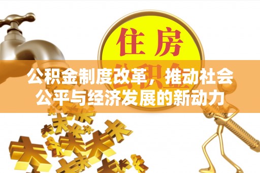 武城公积金制度改革，推动社会公平与经济发展的新动力