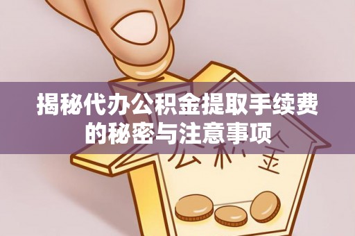 武城揭秘代办公积金提取手续费的秘密与注意事项