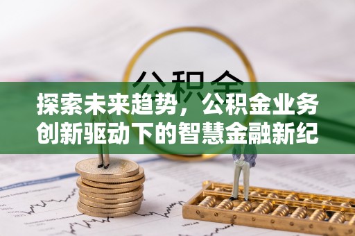 武城探索未来趋势，公积金业务创新驱动下的智慧金融新纪元