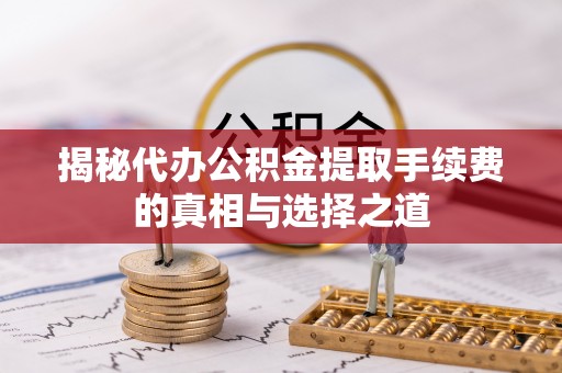 武城揭秘代办公积金提取手续费的真相与选择之道