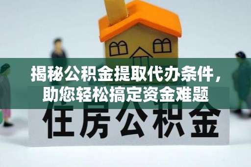武城揭秘公积金提取代办条件，助您轻松搞定资金难题