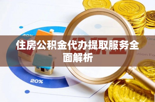 武城住房公积金代办提取服务全面解析