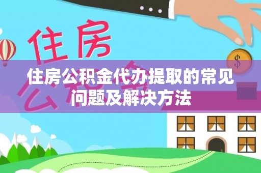 武城住房公积金代办提取的常见问题及解决方法