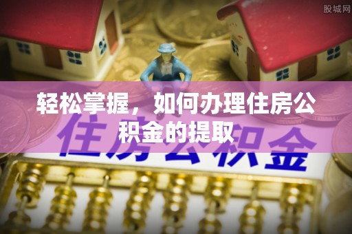 武城轻松掌握，如何办理住房公积金的提取