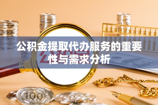 武城公积金提取代办服务的重要性与需求分析
