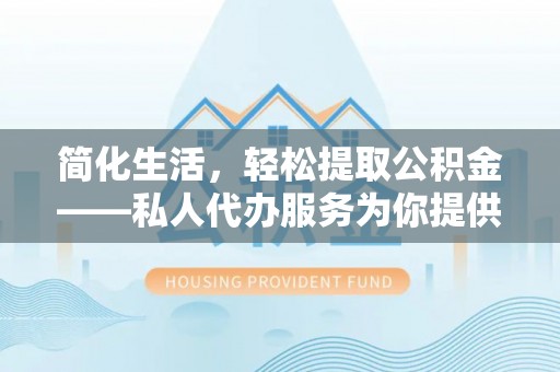 武城简化生活，轻松提取公积金——私人代办服务为你提供便利