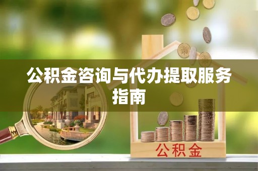 武城公积金咨询与代办提取服务指南
