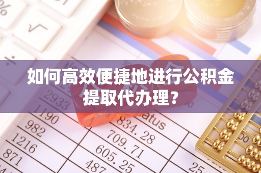 武城如何高效便捷地进行公积金提取代办理？