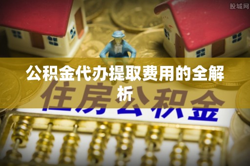 武城公积金代办提取费用的全解析
