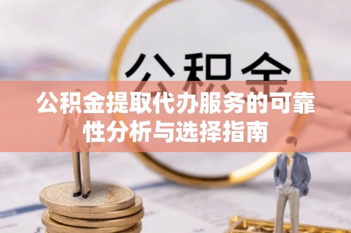 武城公积金提取代办服务的可靠性分析与选择指南