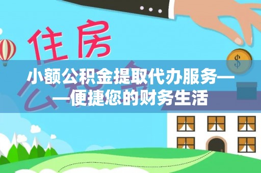 武城小额公积金提取代办服务——便捷您的财务生活