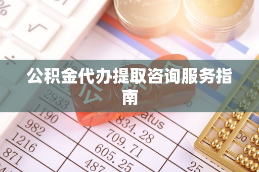 武城公积金代办提取咨询服务指南