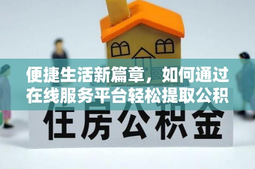 武城便捷生活新篇章，如何通过在线服务平台轻松提取公积金
