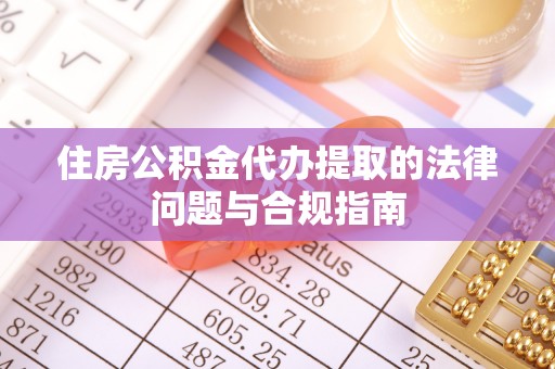武城住房公积金代办提取的法律问题与合规指南