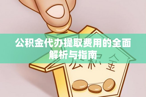 武城公积金代办提取费用的全面解析与指南