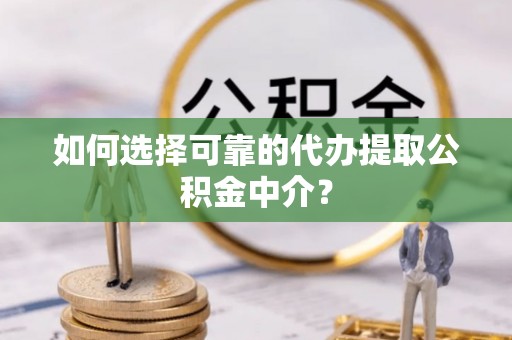 武城如何选择可靠的代办提取公积金中介？