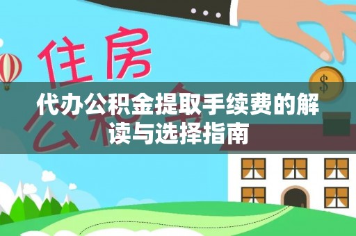 武城代办公积金提取手续费的解读与选择指南