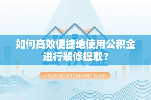 武城如何高效便捷地使用公积金进行装修提取？