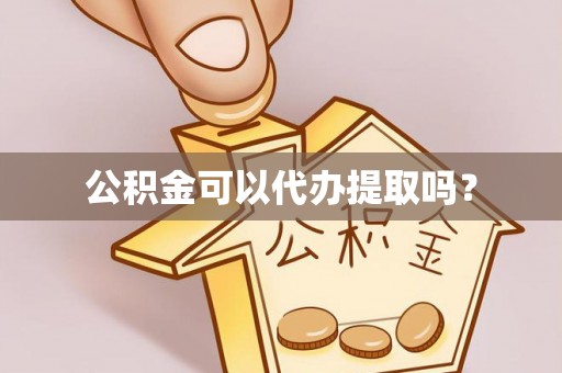 武城公积金可以代办提取吗？