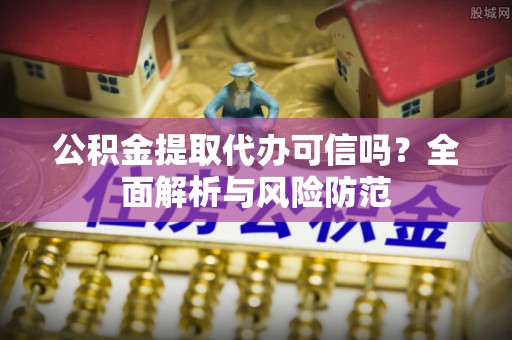 武城公积金提取代办可信吗？全面解析与风险防范