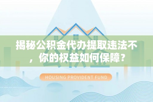 武城揭秘公积金代办提取违法不，你的权益如何保障？
