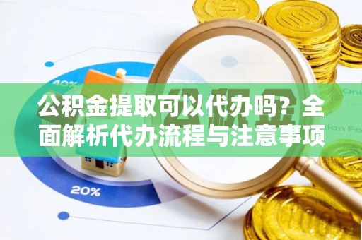 武城公积金提取可以代办吗？全面解析代办流程与注意事项